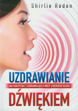 Uzdrawianie dźwiękiem. Jak korzystać z uzdrawiającej mocy ludzkiego głosu - Shirlie Roden - książka