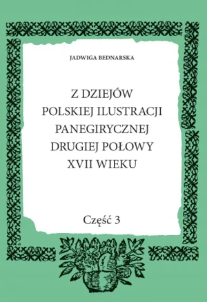 Z dziejów polskiej ilustracji panegirycznej drugiej połowy XVII wieku. Część 3. Studium z zakresu ikonografii i problematyki stylistyczno-formalnej - Jadwiga Bednarska - książka