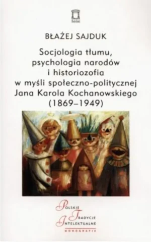 Socjologia tłumu, psychologia narodów i historiozofia w myśli społeczno-politycznej Jana Karola Kochanowskiego (1869-1949) - Sajduk Błażej - książka