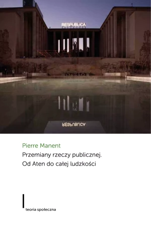 Przemiany rzeczy publicznej Od Aten do całej ludzkości - Manent Pierre - książka