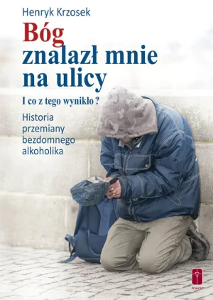 Bóg znalazł mnie na ulicy. I co z tego wynikło? Historia przemiany bezdomnego alkoholika - Henryk Krzosek - książka