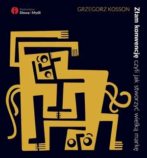 Złam konwencje, czyli jak stworzyć wielką markę - Grzegorz Kosson - książka