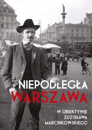 Niepodległa Warszawa w obiektywie Zdzisława Marcinkowskiego - praca zbiorowa - książka