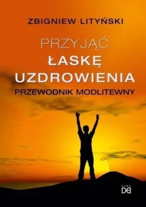 Przyjąć łaskę uzdrowienia. Przewodnik modlitewny - Zbigniew Lityński - książka
