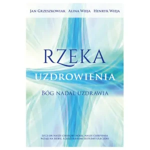 Rzeka uzdrowienia. Bóg nadal uzdrawia - Alina Wieja, Henryk Wieja, Jan Grzeszkowiak - książka