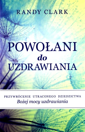 Powołani do uzdrawiania. Przywrócenie utraconego dziedzictwa Bożej mocy uzdrawiania - Randy Clark - książka