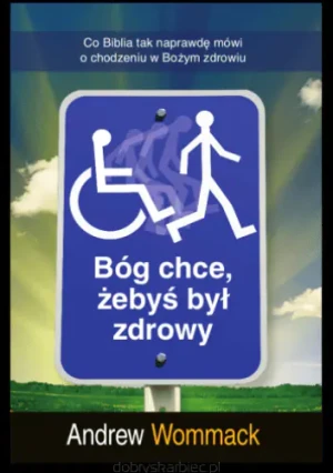Bóg chce, żebyś był zdrowy. Co Biblia tak naprawdę mówi o chodzeniu w Bożym zdrowiu - Andrew Wommack - książka