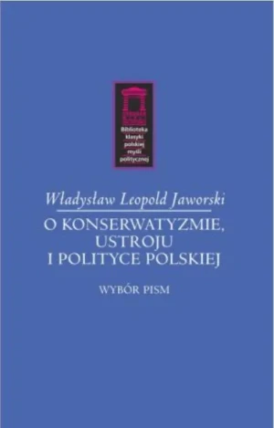 O konserwatyzmie, ustroju i polityce polskiej. Wybór pism - Władysław Leopold Jaworski - książka