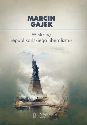 W stronę republikańskiego liberalizmu. Kategoria cnót liberalnych we współczesnej amerykańskiej myśli politycznej - Marcin Gajek - książka