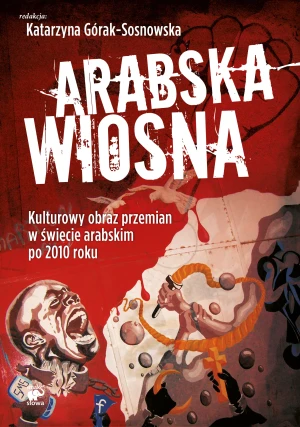 Arabska Wiosna. Kulturowy obraz przemian w świecie arabskim po 2010 roku - Katarzyna Górak-Sosnowska (red.) - książka