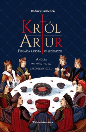 Król Artur. Prawda ukryta w legendzie. Anglia we wczesnym średniowieczu - Rodney Castleden - książka