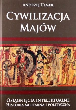 Cywilizacja Majów. Osiągnięcia intelektualne. Historia militarna i polityczna - Andrzej Ulmer - książka