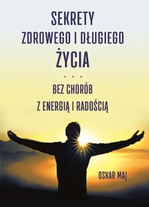 Sekrety zdrowego i długiego życia. Bez chorób, z energią i radością - Maj Oskar - książka