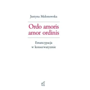 Ordo amoris amor ordinis. Emancypacja w konserwatyzmie - Justyna Melonowska - książka