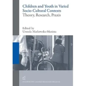Children and Youth in Varied Socio-Cultural Contexts. Theory, Research, Praxis - Urszula Markowska-Manista - książka