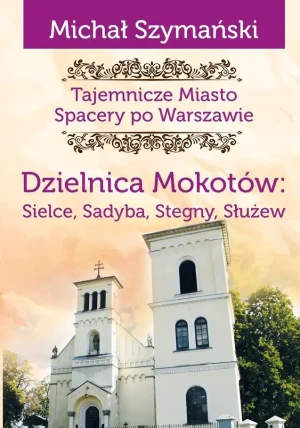 Dzielnica Mokotów: Sielce, Sadyba, Stegny, Służew. Spacery po Warszawie. Tom 9 - Michał Szymański - książka