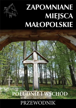 Zapomniane miejsca Małopolskie. Południe i wschód - praca zbiorowa - książka
