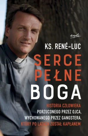 Serce pełne Boga. Historia człowieka porzuconego przez ojca, wychowanego przez gangstera, który po latach został kapłanem - ks. Rene-Luc - książka