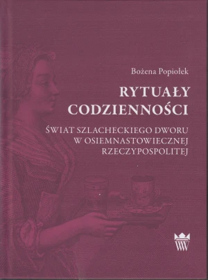 Rytuały codzienności. Świat szlacheckiego dworu w osiemnastowiecznej Rzeczypospolitej - Bożena Popiołek - książka