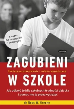 Zagubieni w szkole. Jak odkryć źródła szkolnych trudności dziecka i pomóc mu je przezwyciężyć - dr Ross W. Greene - książka