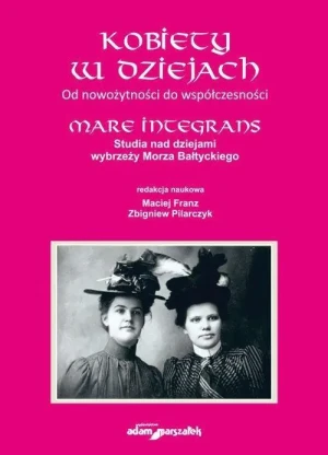 Kobiety w dziejach. Od nowożytności do współczesności. Mare Integrans. Studia nad dziejami wybrzeży Morza Bałtyckiego - red. Franz Maciej, Pilarczyk Zbigniew - książka