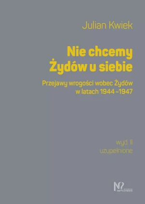 Nie chcemy Żydów u siebie. Przejawy wrogości wobec Żydów w latach 1944-1947 - Julian Kwiek - książka