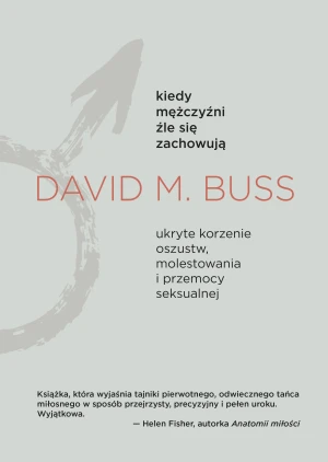Kiedy mężczyźni źle się zachowują. Ukryte korzenie oszustw, molestowania i przemocy seksualnej - David M. Buss, Agnieszka Nowak-Młynikowska - książka