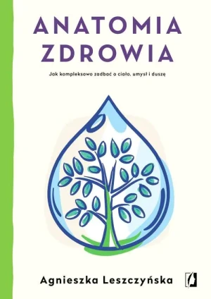 Anatomia zdrowia. Jak kompleksowo zadbać o ciało umysł i duszę - Agnieszka Leszczyńska - książka