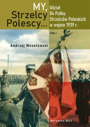 My Strzelcy Polescy. Udział 84 Pułku Strzelców Poleskich w wojnie 1939 r. Tom 1 - Andrzej Wesołowski - książka
