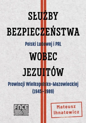 Służby Bezpieczeństwa Polski Ludowej i PRL wobec jezuitów Prowincji Wielkopolsko-Mazowieckiej - Mateusz Ihnatowicz - książka