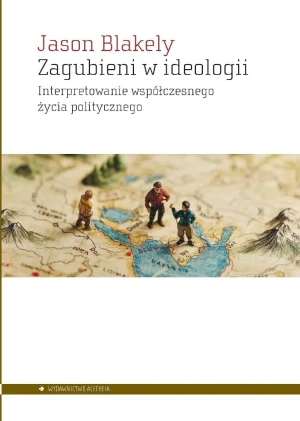 Zagubieni w ideologii. Interpretowanie współczesnegożycia politycznego - Jason Blakely - książka
