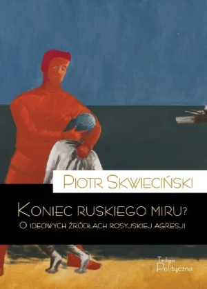 Koniec ruskiego miru? O ideowych źródłach rosyjskiej agresji - Piotr Skwieciński - książka