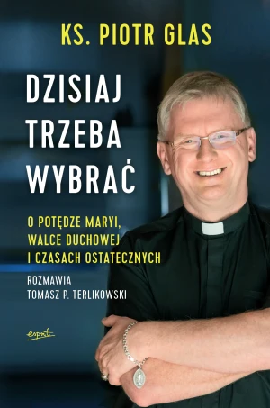Dzisiaj trzeba wybrać. O potędze Maryi, walce duchowej i czasach ostatecznych - ks. Piotr Glas, Tomasz Terlikowski - książka