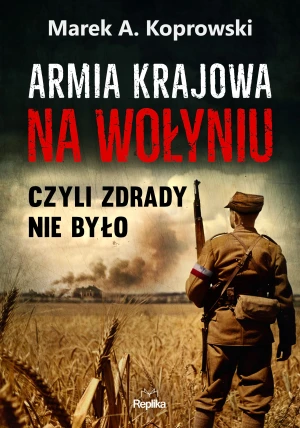 Armia Krajowa na Wołyniu, czyli zdrady nie było - Marek A. Koprowski - książka