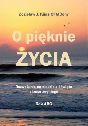 O pięknie Życia. Rozważania na niedziele i święta okresu zwykłego - Zdzisław Józef Kijas OFMConv - książka