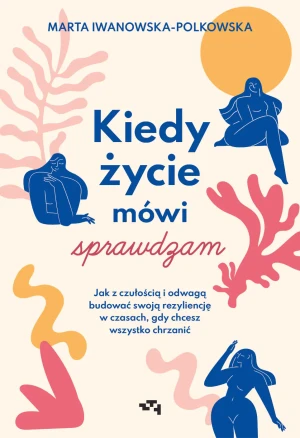 Kiedy życie mówi sprawdzam. Jak z czułością i odwagą budować swoją rezyliencję w czasach, gdy chcesz wszystko chrzanić - Marta Iwanowska-Polkowska - książka