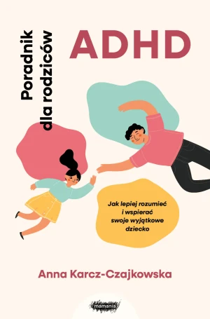 ADHD. Poradnik dla rodziców. Jak lepiej rozumieć i wspierać swoje wyjątkowe dziecko - Anna Karcz-Czajkowska - książka