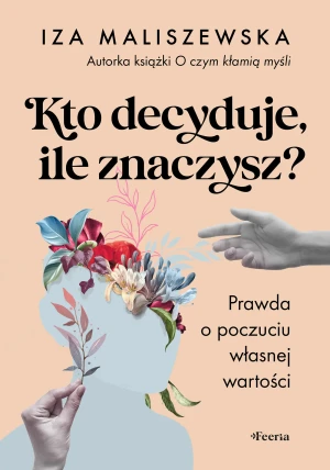 Kto decyduje, ile znaczysz? Prawda o poczuciu własnej wartości - Iza Maliszewska - książka