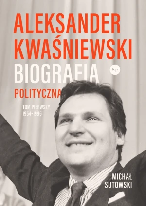 Aleksander Kwaśniewski. Biografia polityczna. 1954-1995. Tom 1 - Michał Sutowski - książka