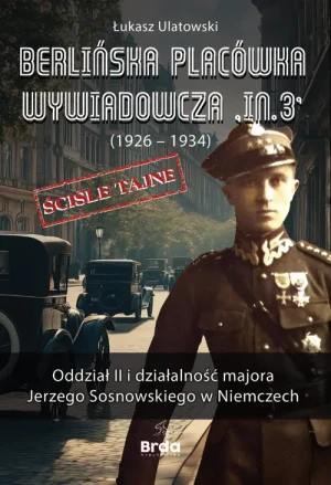 Berlińska placówka wywiadowcza „In.3” (1926 - 1934). Oddział II i działalność majora Jerzego Sosnowskiego w Niemczech - Łukasz Ulatowski - książka