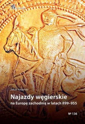 Najazdy węgierskie na europę zachodnią 899-955 - Jakub Juszyński - książka