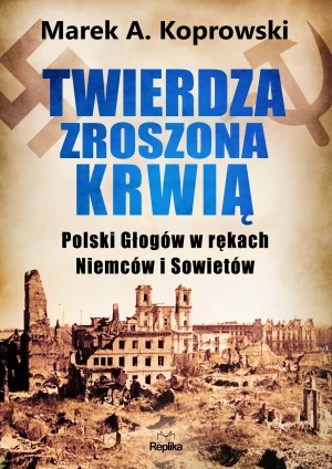 Twierdza zroszona krwią. Polski Głogów w rękach Niemców i Sowietów - Koprowski Marek A. - książka