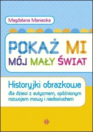 Pokaż mi mój mały świat. Historyjki obrazkowe dla dzieci z autyzmem, opóźnionym rozwojem mowy i niedosłuchem - Magdalena Maniecka - książka