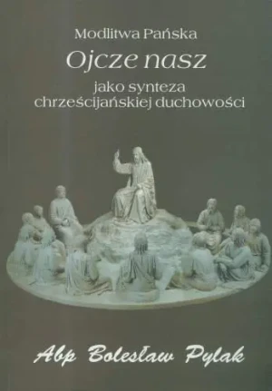 Modlitwa Pańska Ojcze nasz jako synteza chrześcijańskiej duchowości - Pylak Bolesław - książka