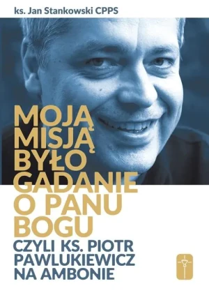 Moją misją było gadanie o Panu Bogu czyli ks. Piotr Pawlukiewicz na ambonie - Jan Stankowski - książka