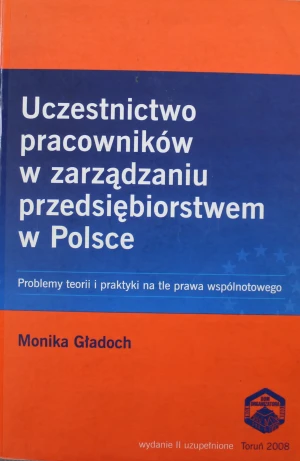 UCZESTNICTWO PRACOWNIKÓW W ZARZĄDZANIU PRZEDSIĘBIORSTWEM W POLSCE PROBLEMY TEORII I PRAKTYKI NA TLE PRAWA WSPÓLNOTOWEGO WYD.2 - Gładoch Monika - książka