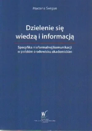 Dzielenie się wiedzą i informacją : Specyfika nieformalnej komunikacji w polskim środowisku akademickim - Marzena Świgoń - książka