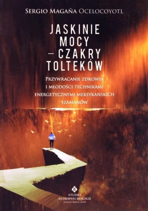 Jaskinie mocy. Czakry Tolteków. Przywracanie zdrowia i młodości technikami energetycznymi meksykańskich szamanów - Sergio Magana Ocelocoyotl - książka