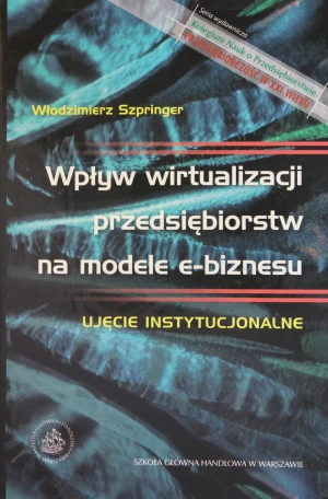 WPŁYW WIRTUALIZACJI PRZEDSIĘBIORSTW NA MODELE E-BIZNESU UJĘCIE INSTYTUCJONALNE - Szpringer Włodzimierz - książka