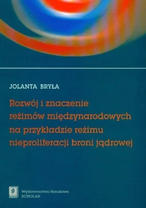 Rozwój i Znaczenie Reżimów Międzynarodowych na Przykładzie Reżimu Nieproliferacji Broni Jądrowej - Jolanta Bryła - książka